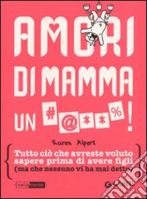 Amori di mamma un #@**%! Tutto ciò che avreste voluto sapere prima di avere figli (ma che nessuno vi ha mai detto) libro di Alpert Karen