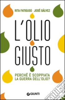 L'olio giusto. Perché è scoppiata la guerra dell'olio? libro di Fatiguso Rita; Galvez Josè