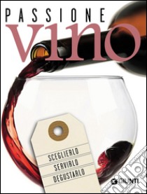 Passione vino. Sceglierlo, servirlo e degustarlo libro