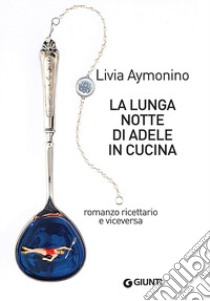 La lunga notte di Adele in cucina. Romanzo ricettario e viceversa libro di Aymonino Livia