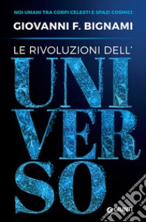 Le rivoluzioni dell'universo. Noi umani tra corpi celesti e spazi cosmici libro di Bignami Giovanni F.