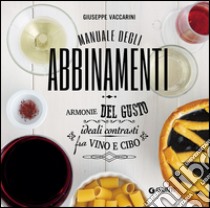 Manuale degli abbinamenti. Armonie del gusto, ideali contrasti fra vino e cibo libro di Vaccarini Giuseppe