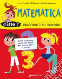 Quaderno per il bambino. Matematica classe 1ª. Come rafforzare quello che serve per andare bene a scuola libro di Di Somma Andrea; Veneroso Cristina