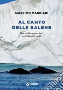 Al canto delle balene. Storie di esploratori, cacciatori e sciamani inuit libro di Maggiari Massimo