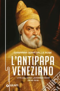 Antipapa veneziano. Vita del doge Leonardo Donà (1536-1612) libro di Donà Dalle Rose Gianmaria