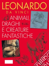 Leonardo da Vinci. Animali, draghi e creature fantastiche libro di Capretti Elena