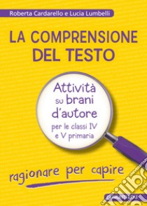 La comprensione del testo. Attività su brani d'autore per le classi IV e V primaria libro di Cardarello Roberta; Lumbelli Lucia