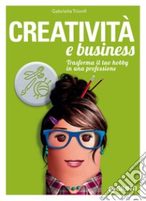 Creatività e business. Trasforma il tuo hobby in una professione libro di Trionfi Gabriella