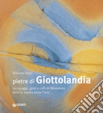 Pietre di Giottolandia. Tra spiagge, greti e colli di Maremma dove la natura imita l'arte. Ediz. illustrata libro di Mari Roberto; Benvenuti Marco