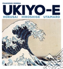 Ukiyo-e. Hokusai, Hiroshige, Utamaro libro di Morena Francesco