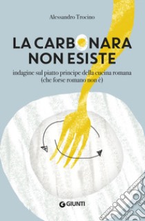 La carbonara non esiste. Indagine sul piatto principe della cucina romana (che forse romano non è) libro di Trocino Alessandro