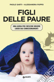 Figli delle paure. Una guida per crescere insieme liberi da condizionamenti libro di Sarti Paolo; Puppo Alessandra