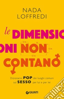 Le dimensioni non contano. Dizionario pop dei luoghi comuni sul sesso per lui e per lei libro di Loffredi Nada