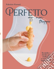 Perfetto ma non troppo. Tecniche e ricette per realizzare a casa dolci impeccabili libro di Fiorani Fabrizio