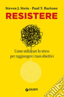 Resistere. Come utilizzare lo stress per raggiungere gli obiettivi della vita libro di Stein Steven J.; Barton Paul T.