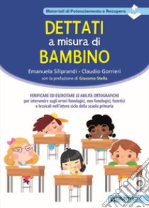 Dettati a misura di bambino. Verificare ed esercitare le abilità ortografiche per intervenire sugli errori fonologici, non fonologici, fonetici e lessicali nell'intero ciclo della scuola primaria libro di Siliprandi Emanuela; Gorrieri Claudio