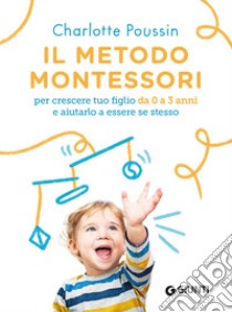 Il metodo Montessori per crescere tuo figlio da 0 a 3 anni e aiutarlo a essere se stesso. Nuova ediz. libro di Poussin Charlotte