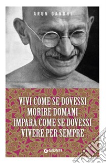 Vivi come se dovessi morire domani. Impara come se dovessi vivere per sempre libro di Gandhi Arun