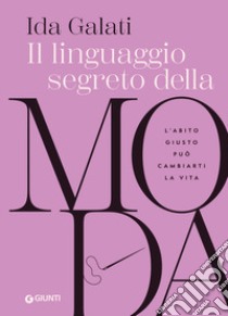 Il linguaggio segreto della moda. L'abito giusto può cambiarti la vita libro di Galati Ida