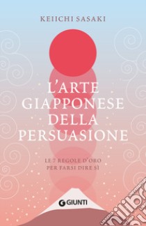 L'arte giapponese della persuasione. Le 7 regole d'oro per farsi dire sì libro di Sasaki Keiichi