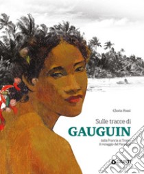 Sulle tracce di Gauguin. Dalla francia ai Tropici. Il miraggio del Paradiso. Ediz. illustrata libro di Fossi Gloria