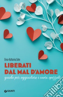 Liberati dal mal d'amore. Guida per aggiustare i cuori spezzati libro di Sohn Elena-Katharina