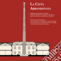 La città abbandonata. Ricerca documentaria sui luoghi del lavoro nell'area pratese finalizzata ad un progetto di recupero e di riqualificazione urbana libro di Breschi A. (cur.); Caparrotti T. (cur.); Falaschi P. (cur.)