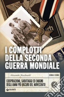 I complotti della Seconda guerra mondiale. Cospirazioni, sabotaggi ed enigmi degli anni più oscuri del Novecento libro di Macdonald Alexander