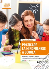 Praticare la mindfulness a scuola. Metodologie e attività per il benessere e la regolazione delle emozioni di insegnanti e allievi libro di Cavallini Francesca