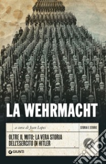 La Wehrmacht. Oltre il mito: la vera storia dell'esercito di Hitler libro di Lopez J. (cur.)