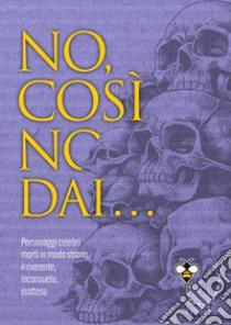 No, così no, dai... Personaggi celebri morti in modo strano, irriverente, inconsueto, inatteso libro di Douglas Scotti Alberto