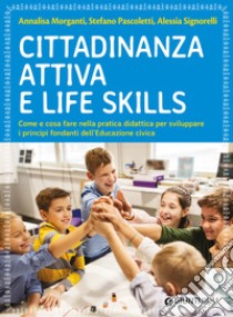 Cittadinanza attiva e life skills. Come e cosa fare nella pratica didattica per sviluppare i principi fondanti dell'Educazione Civica libro di Morganti Annalisa; Pascoletti Stefano; Signorelli Alessia