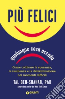 Più felici, qualunque cosa accada. Come coltivare la speranza, la resilienza e la determinazione nei momenti più difficili libro di Ben-Shahar Tal