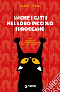 Anche i gatti nel loro piccolo sbroccano. Guida per umani alla comprensione delle follie feline libro di Béata Claude