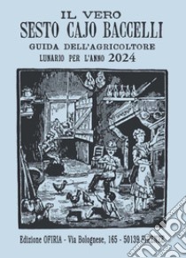 Il vero Sesto Cajo Baccelli. Guida dell'agricoltore. Lunario per l'anno 2024 libro