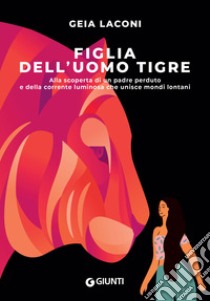 Figlia dell'uomo tigre. Alla scoperta di un padre perduto e della corrente luminosa che unisce mondi lontani libro di Laconi Geia