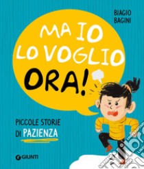 Ma io lo voglio ora! Piccole storie di pazienza. Ediz. a colori libro di Bagini Biagio