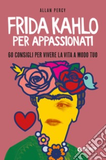 Frida Kahlo per appassionati. 60 consigli per vivere la vita a modo tuo libro di Percy Allan