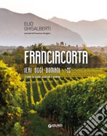 Franciacorta ieri, oggi, domani. Storie di vigne, cantine e uomini libro di Ghisalberti Elio