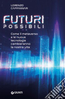 Futuri possibili. Come il metaverso e le nuove tecnologie cambieranno la nostra vita libro di Cappannari Lorenzo