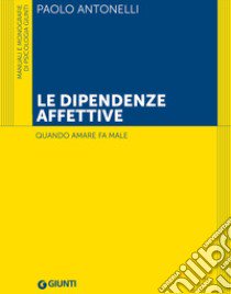 Le dipendenze affettive. Quando amare fa male libro di Antonelli Paolo