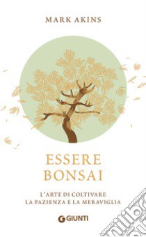 Essere bonsai. L'arte di coltivare la pazienza e la meraviglia libro di Akins Mark