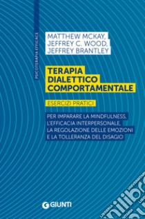 Terapia dialettico comportamentale. Esercizi pratici. Per imparare la mindfulness, l'efficacia interpersonale, la regolazione delle emozioni e la tolleranza del disagio libro di McKay Matthew; Wood Jeffrey C.; Brantley Jeffrey