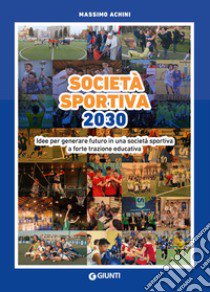 Società sportiva 2030. Idee per generare futuro in una società sportiva a forte trazione educativa libro di Achini Massimo