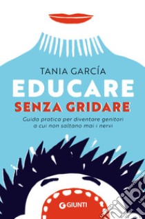 Educare senza gridare. Guida pratica per diventare genitori a cui non saltano mai i nervi libro di Garcia Tania