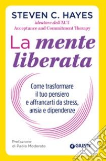 La mente liberata. Come trasformare il tuo pensiero e affrancarti da stress, ansia e dipendenze libro di Hayes Steven C.