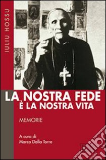 Nostra fede è la nostra vita libro di Hossu Iuliu; Dalla Torre M. (cur.)