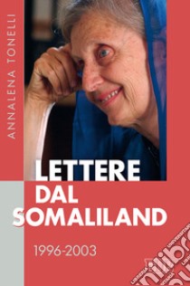 Lettere dal Somaliland 1996-2003 libro di Tonelli Annalena; Tonelli B. (cur.); Laporta E. (cur.); Battistini M. T. (cur.)