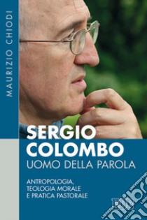 Sergio Colombo uomo della Parola. Antropologia, teologia morale e pratica pastorale libro di Chiodi Maurizio