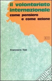 Il volontariato internazionale. Come pensiero e come azione. La legge, le ambiguità e la chiarezza della cooperazione allo sviluppo libro di Tosi Francesco